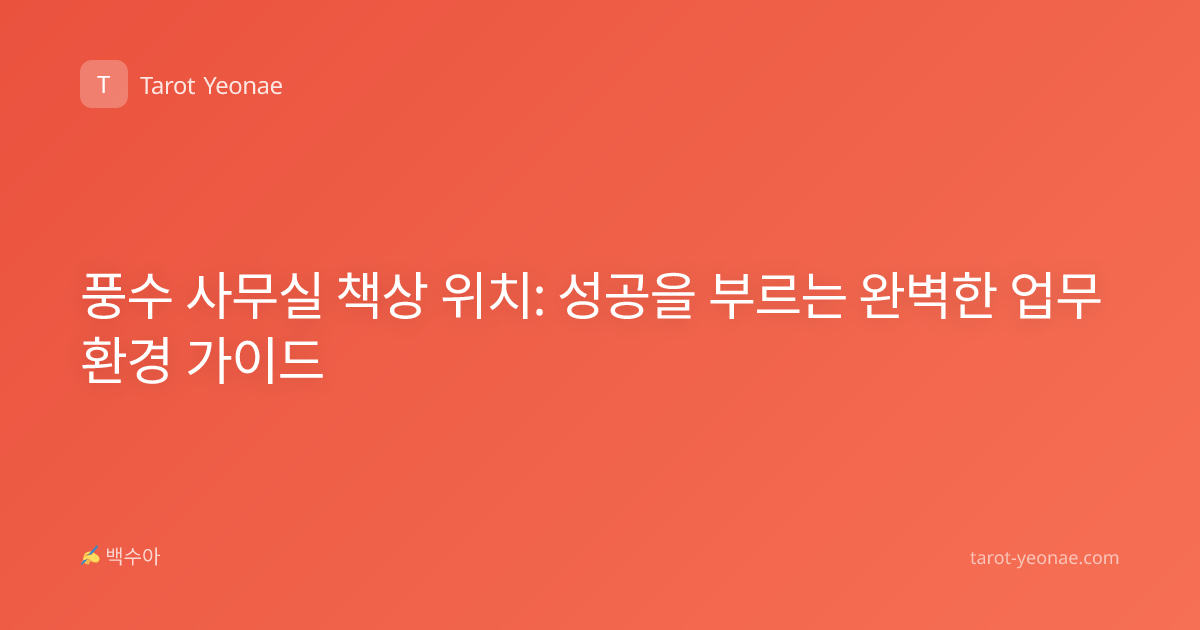 풍수 사무실 책상 위치: 성공을 부르는 완벽한 업무 환경 가이드